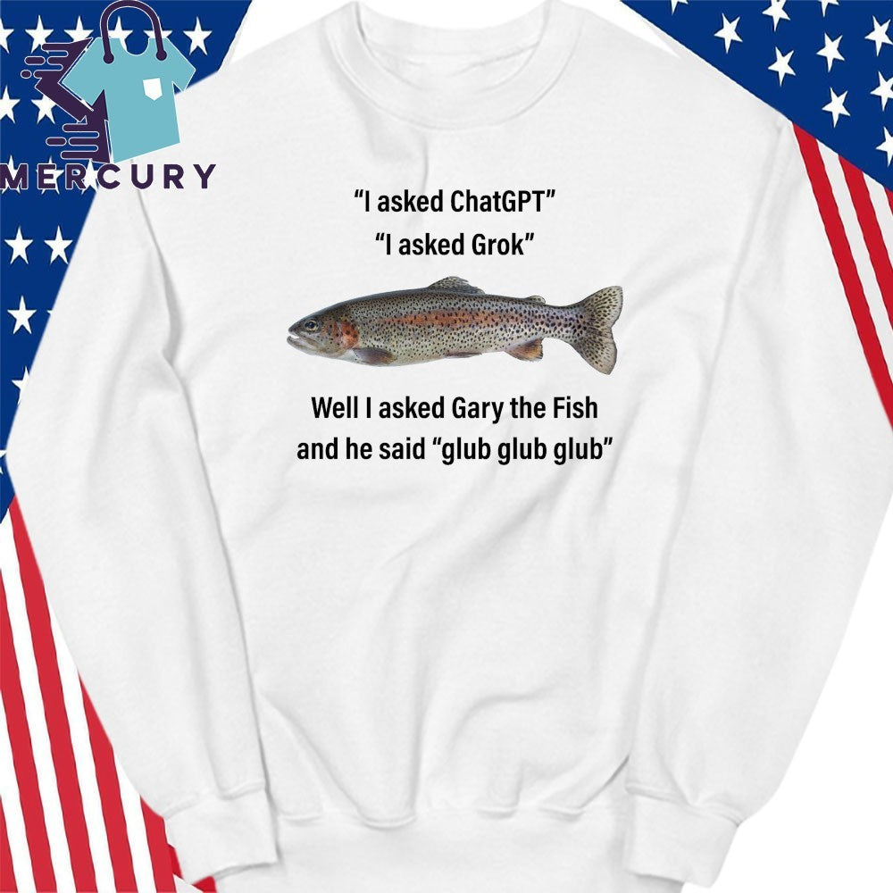 I Asked ChatGPT I Asked Grok Well I Asked Gary The Fish And He Said Glub Glub Glub Shirt
