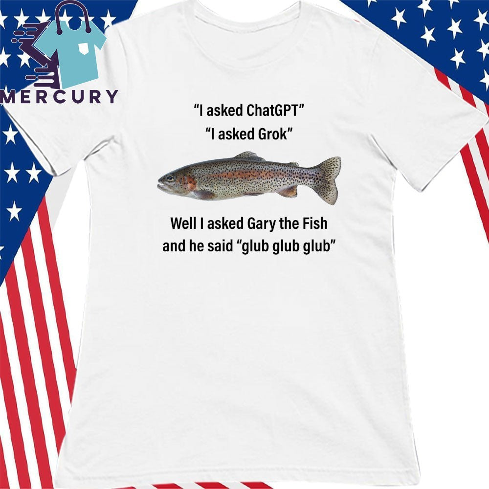 I Asked ChatGPT I Asked Grok Well I Asked Gary The Fish And He Said Glub Glub Glub Shirt