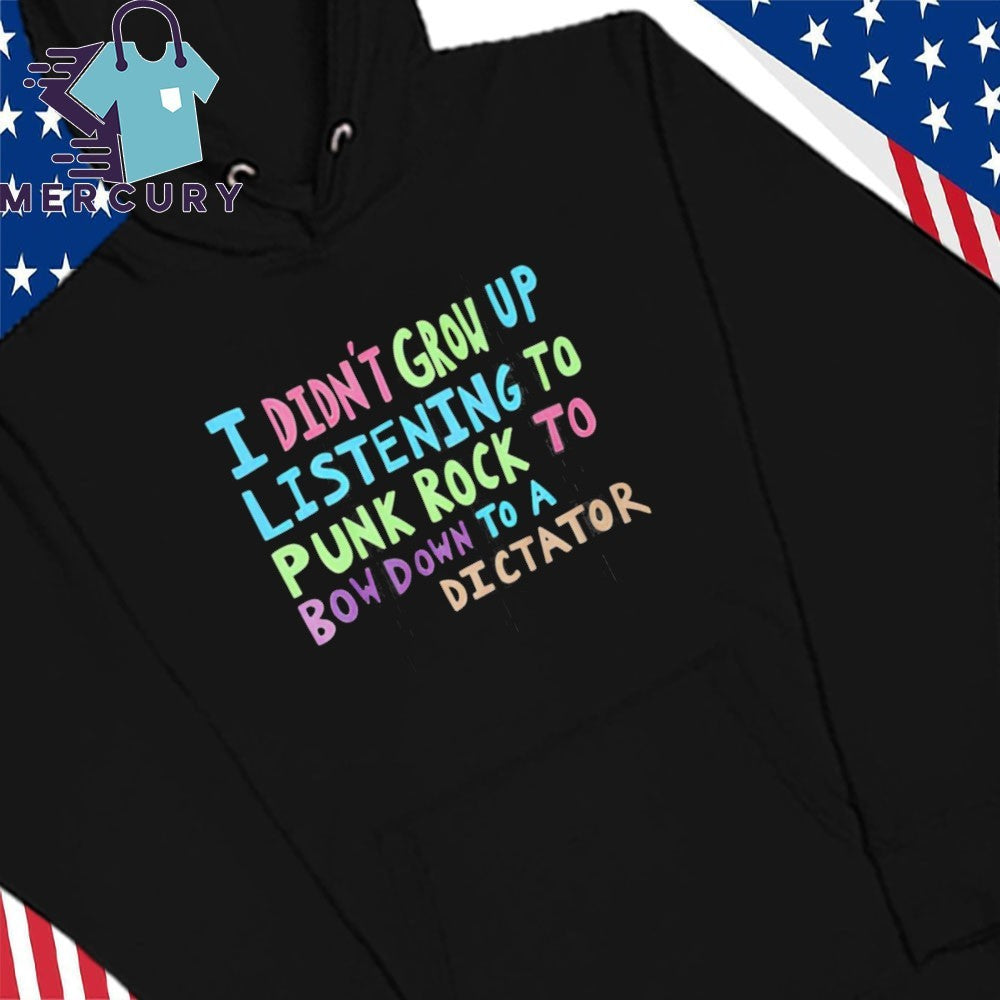 I Didn’t Grow Up Listening To Punk Rock To Bow Down To A Dictator Shirt