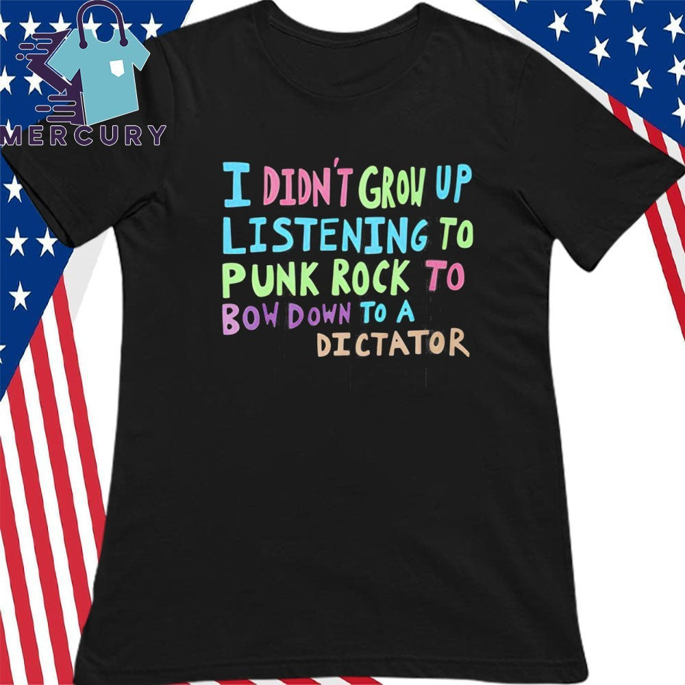 I Didn’t Grow Up Listening To Punk Rock To Bow Down To A Dictator Shirt