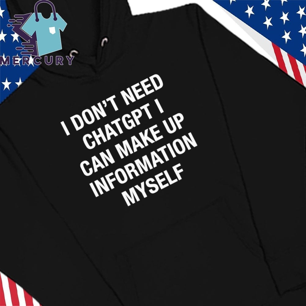 I Don’t Need ChatGPT I Can Make Up Information Myself Shirt