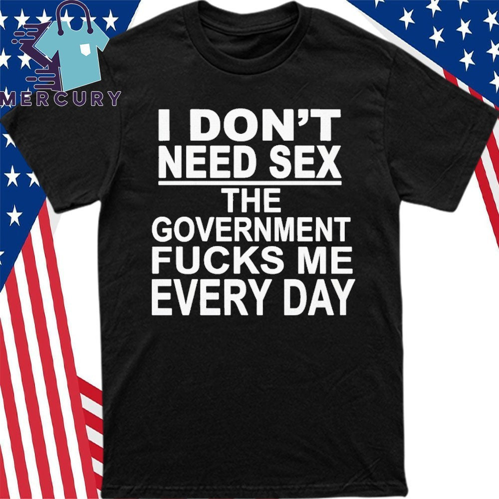 I Don’t Need Sex The Government Fucks Me Every Day Shirt