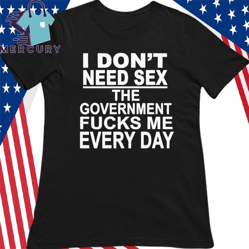 I Don’t Need Sex The Government Fucks Me Every Day Shirt
