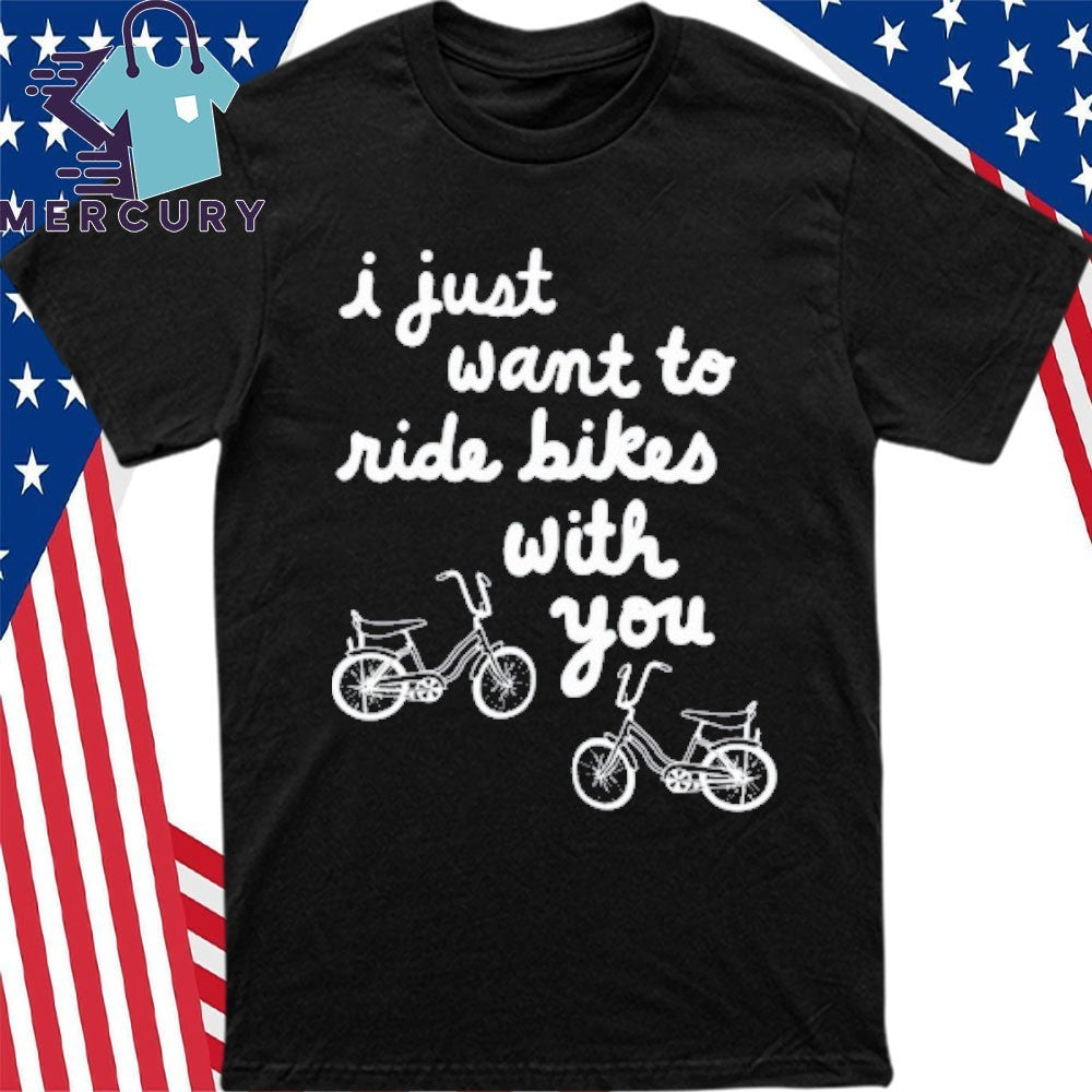 I Just Want To Ride Bikes With You Shirt