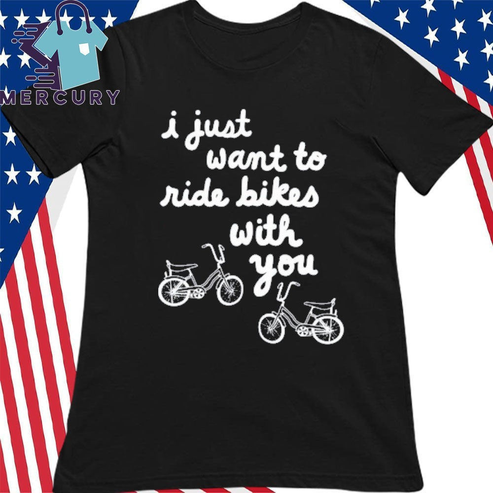 I Just Want To Ride Bikes With You Shirt