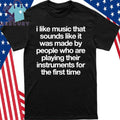 I Like Music That Sounds Like It Was Made By People Who Are Playing Music for the First Time Shirt