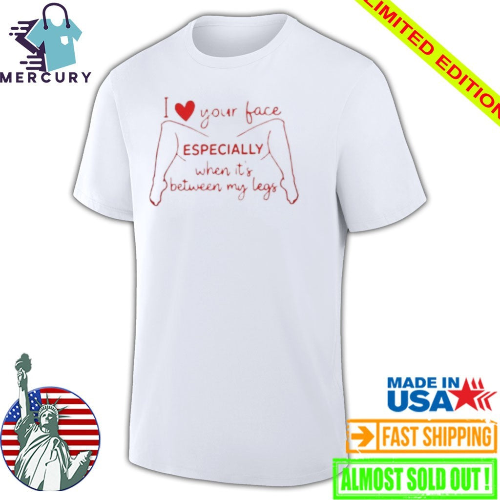 I Love Your Face Especially When It’s Between My Legs Shirt
