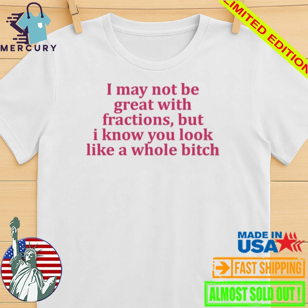 I May Not Be Great With Fractions But I Know You Look Like A Whole Bitch Shirt