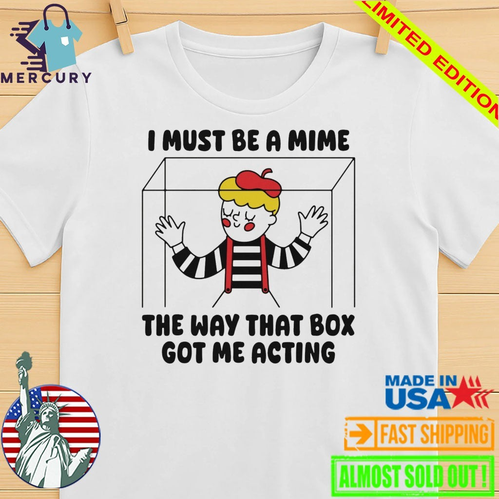 I Must Be A Mime The Way That Box Got Me Acting Shirt