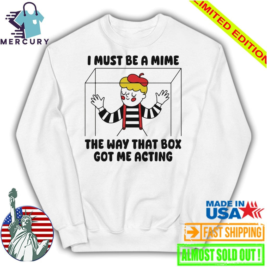 I Must Be A Mime The Way That Box Got Me Acting Shirt
