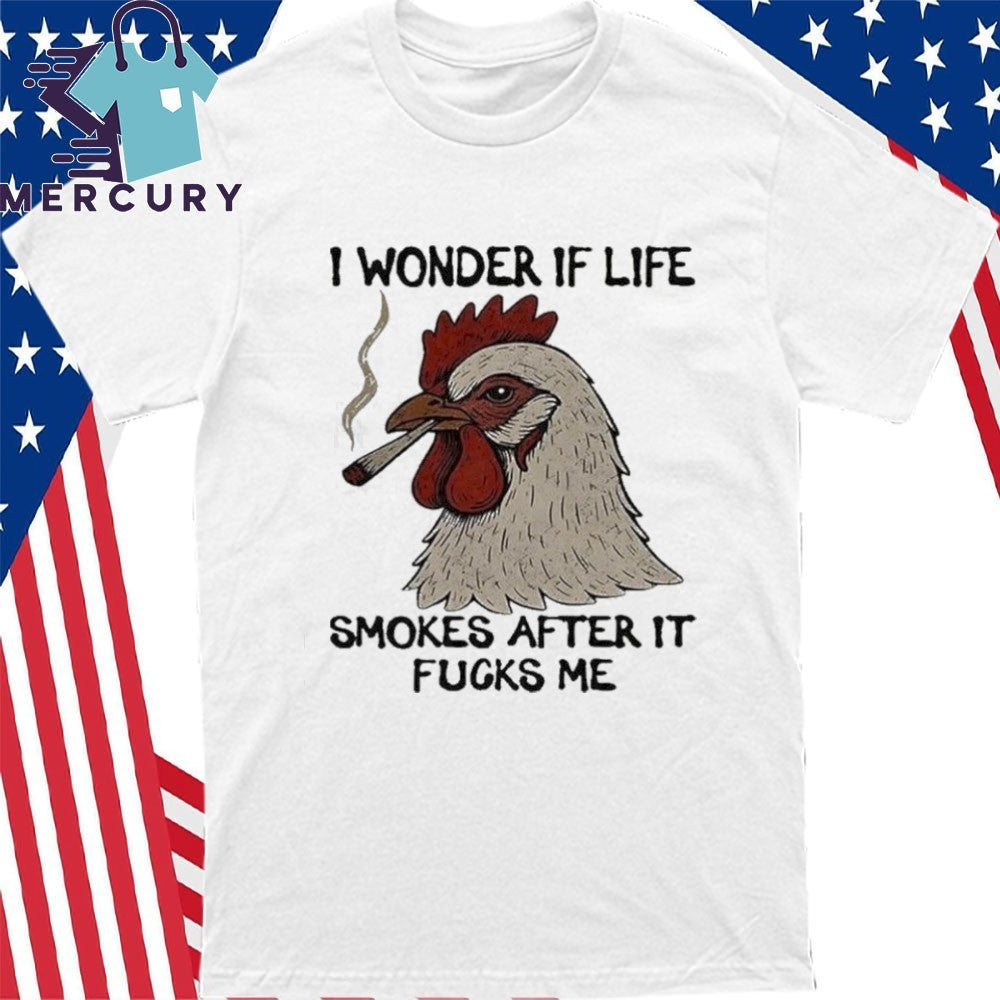 I Wonder If Life Chicken Smokes After It Fucks Me Shirt