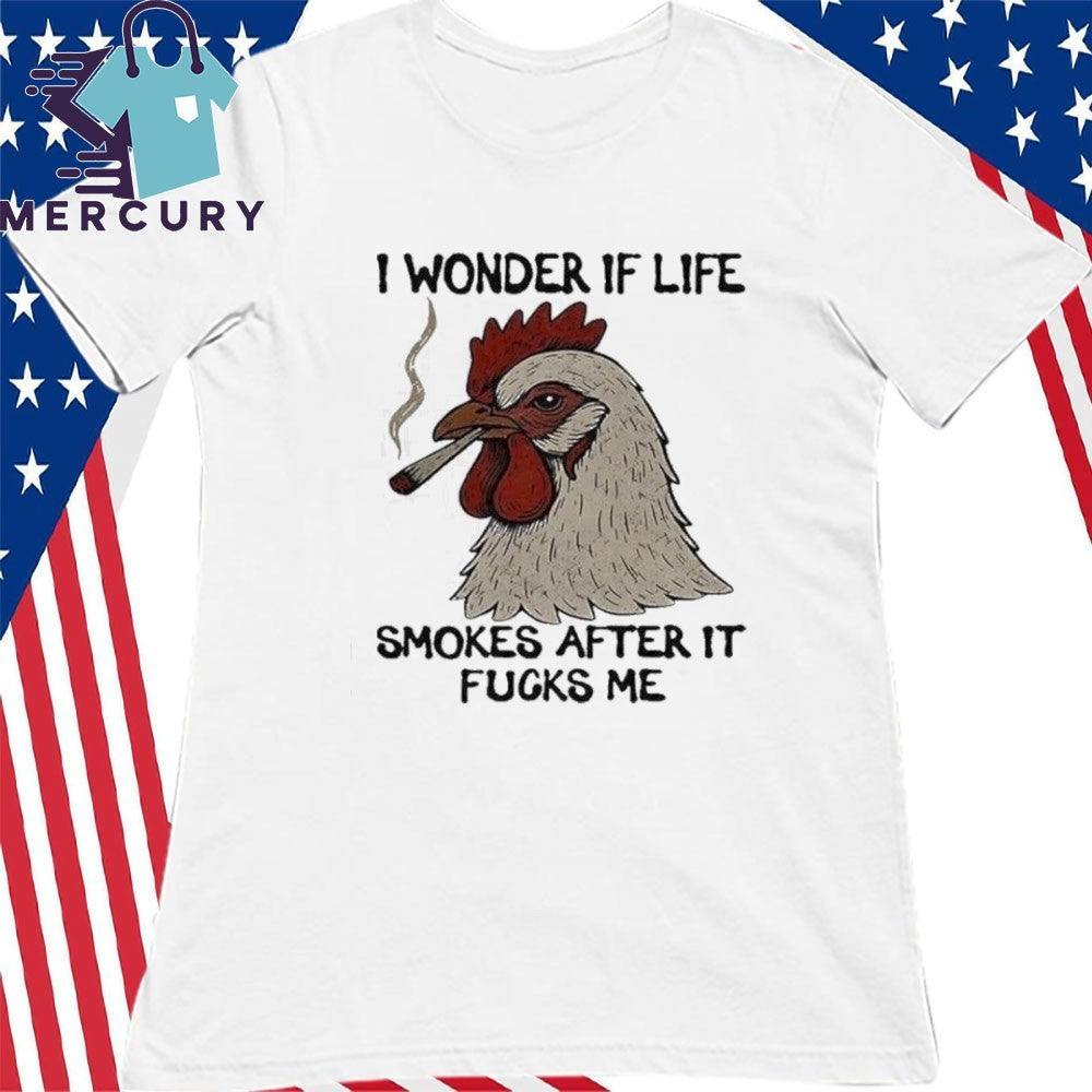 I Wonder If Life Chicken Smokes After It Fucks Me Shirt