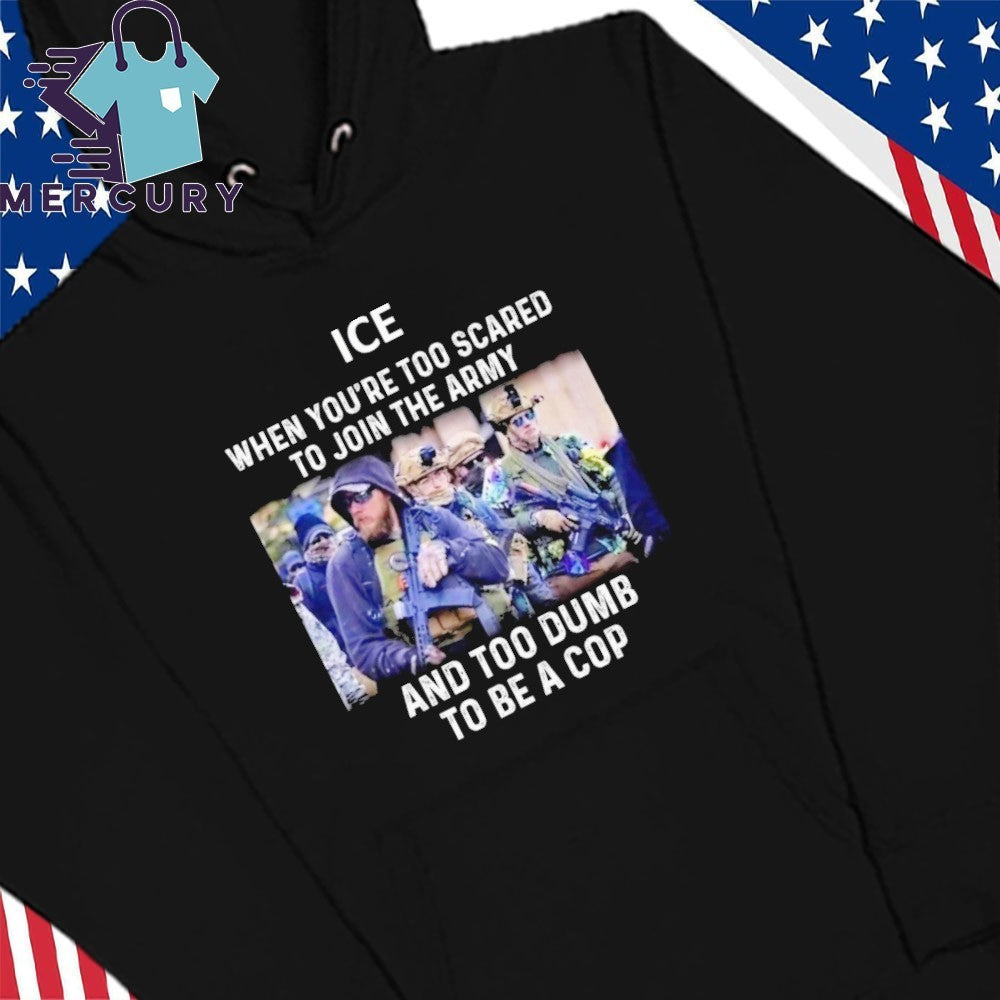ICE When You’re Too Scared To Join The Army And Too Dumb To Be A Cop Shirt