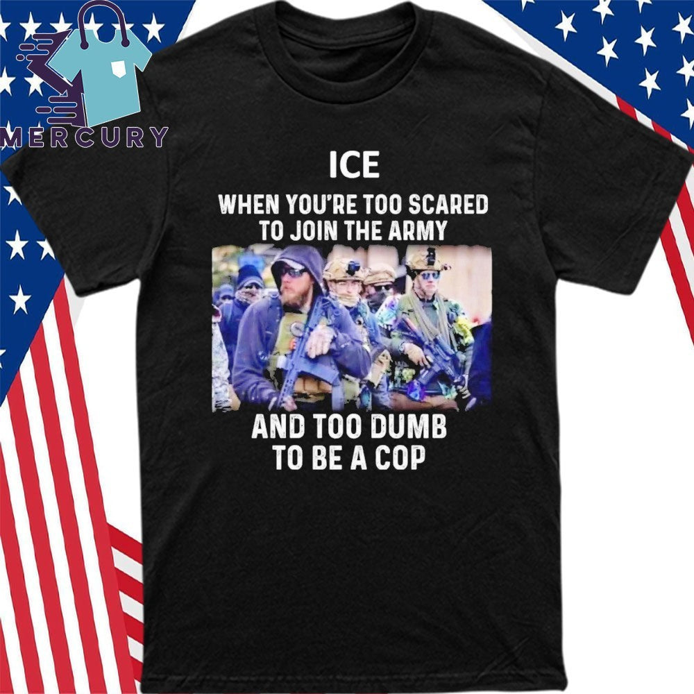 ICE When You’re Too Scared To Join The Army And Too Dumb To Be A Cop Shirt