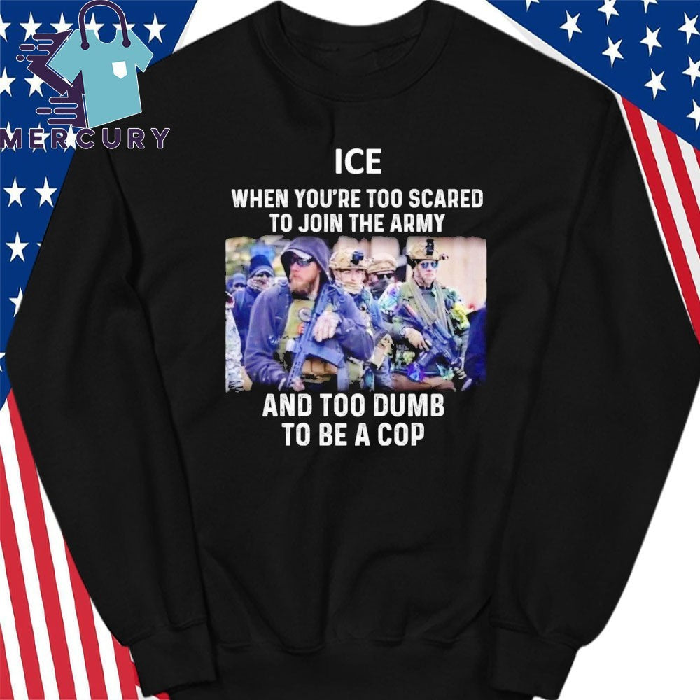 ICE When You’re Too Scared To Join The Army And Too Dumb To Be A Cop Shirt