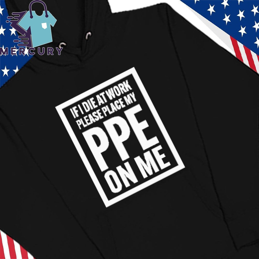 If I Die At Work Please Place My PPE On Me Shirt