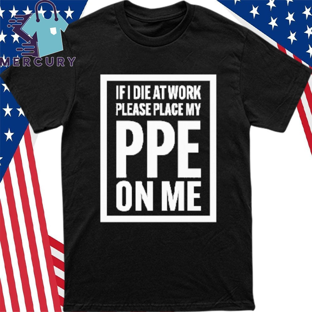 If I Die At Work Please Place My PPE On Me Shirt