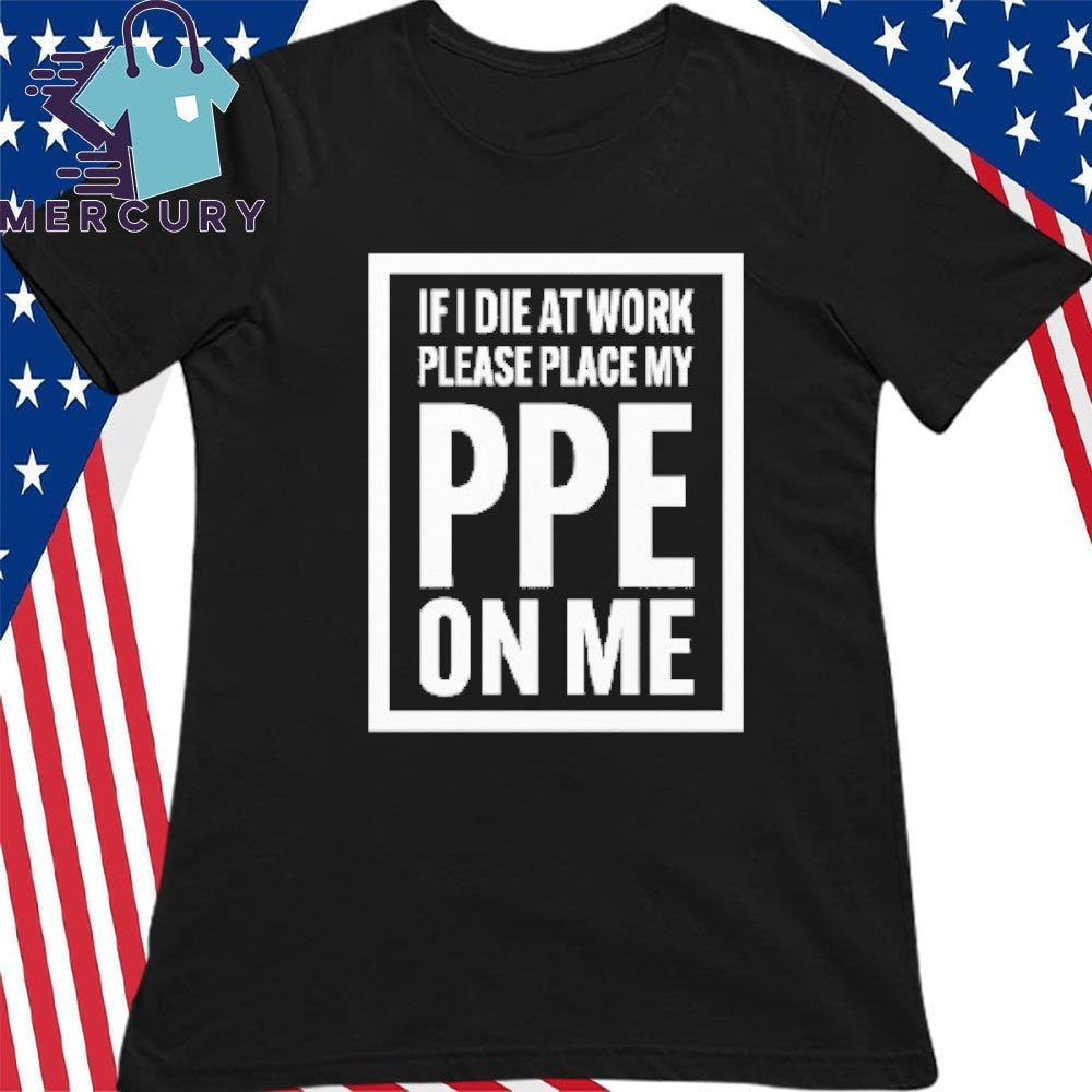 If I Die At Work Please Place My PPE On Me Shirt