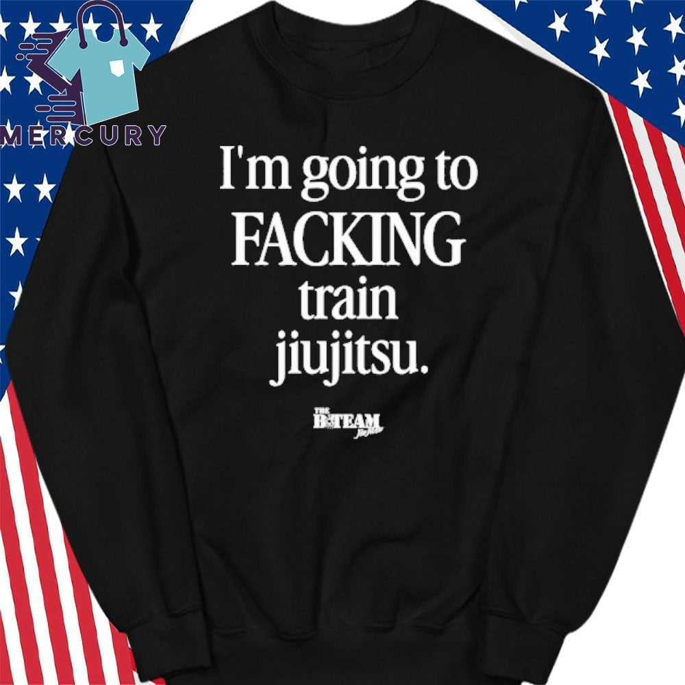 I’m Going To Facking Train Jiu-Jitsu Shirt