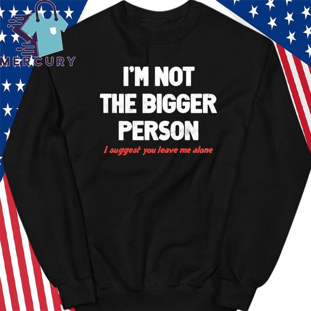 I’m Not A Bigger Person I Suggest You Leave Me Alone Shirt