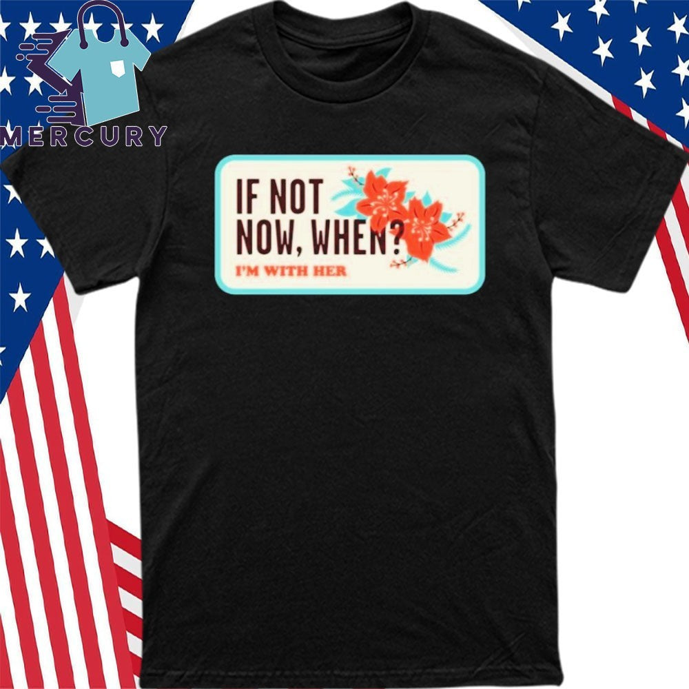 I’m With Her Merch If Not Now, When Shirt