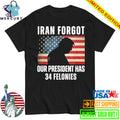 Iran Forgot Our President Has 34 Felonies Trump Shirt
