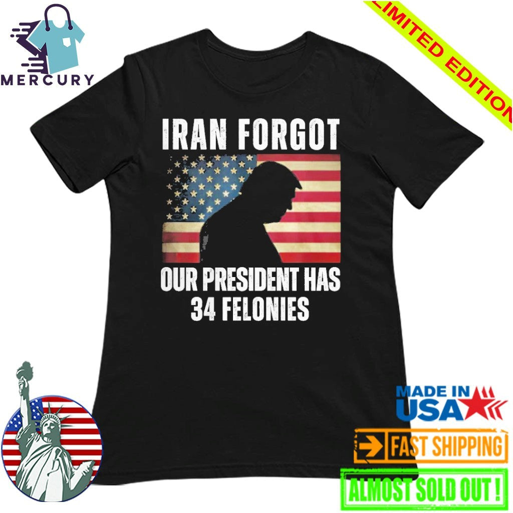 Iran Forgot Our President Has 34 Felonies Trump Shirt