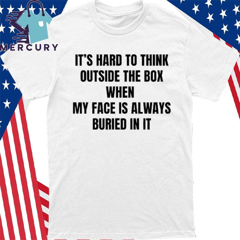 It’s Hard To Think Outside The Box When My Face Is Always Buried In It Shirt