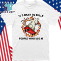 It’s Okay To Bully People Who Use Ai Shirt