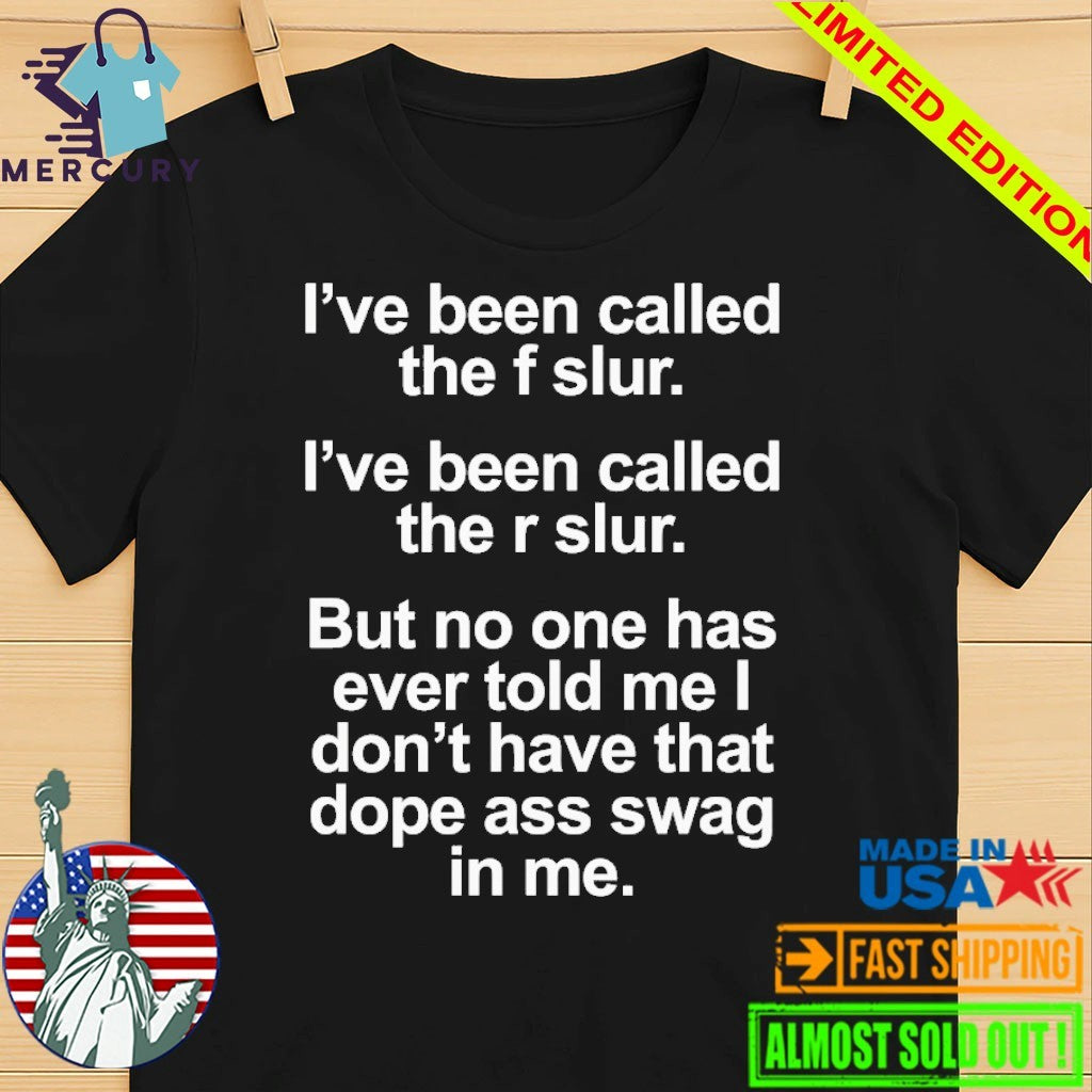 I’ve Been Called The F Slur I’ve Been Called The R Slur But No One Has Ever Told Me I Don’t Have That Dope Ass Swag In me Shirt