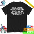 Jesus Already Died For Our Sins So You May As Well Do Drugs And Butt Stuff Shirt