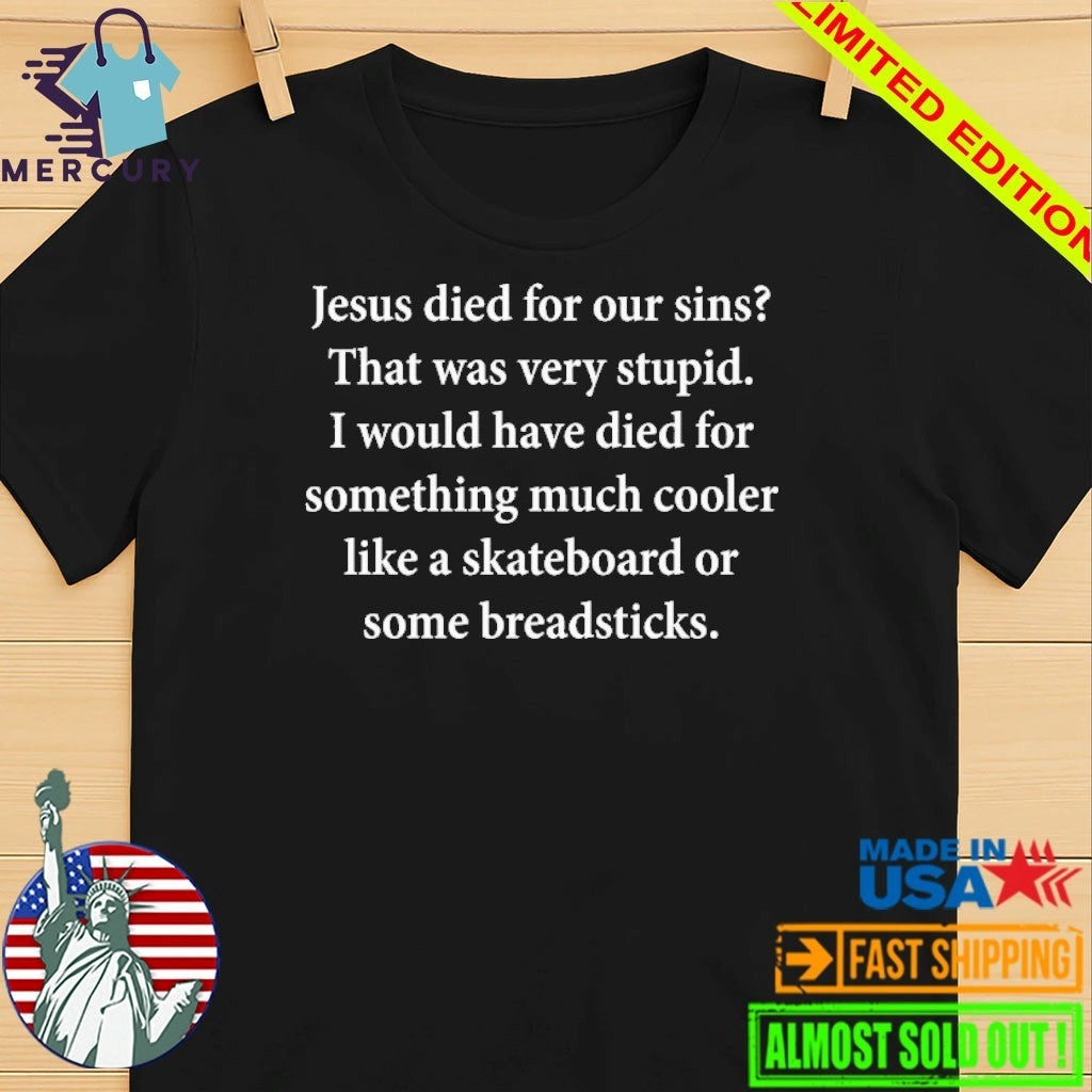 Jesus Died For Our Sins That Was Very Stupid I Would Have Died For Something Much Cooler Like A Skateboard Or Some Breadsticks Shirt