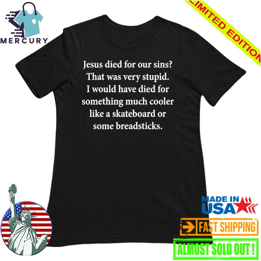 Jesus Died For Our Sins That Was Very Stupid I Would Have Died For Something Much Cooler Like A Skateboard Or Some Breadsticks Shirt