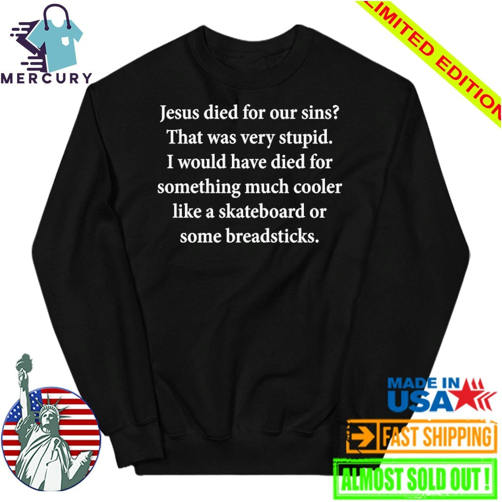 Jesus Died For Our Sins That Was Very Stupid I Would Have Died For Something Much Cooler Like A Skateboard Or Some Breadsticks Shirt
