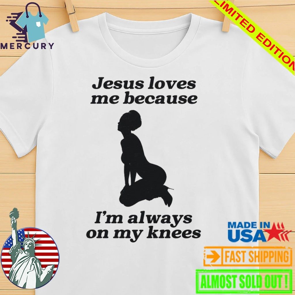 Jesus Loves Me Because I’m Always On My Knees Shirt