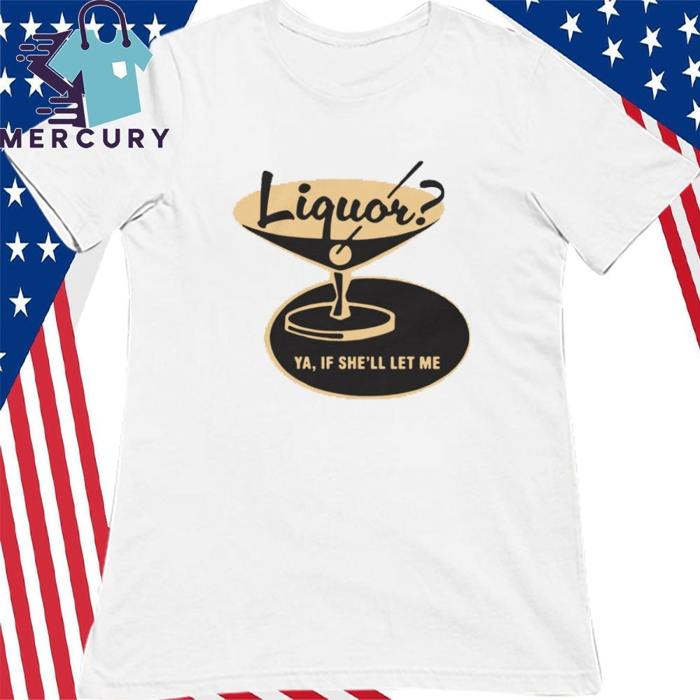 Liquor Ya, If She’ll Let Me Shirt