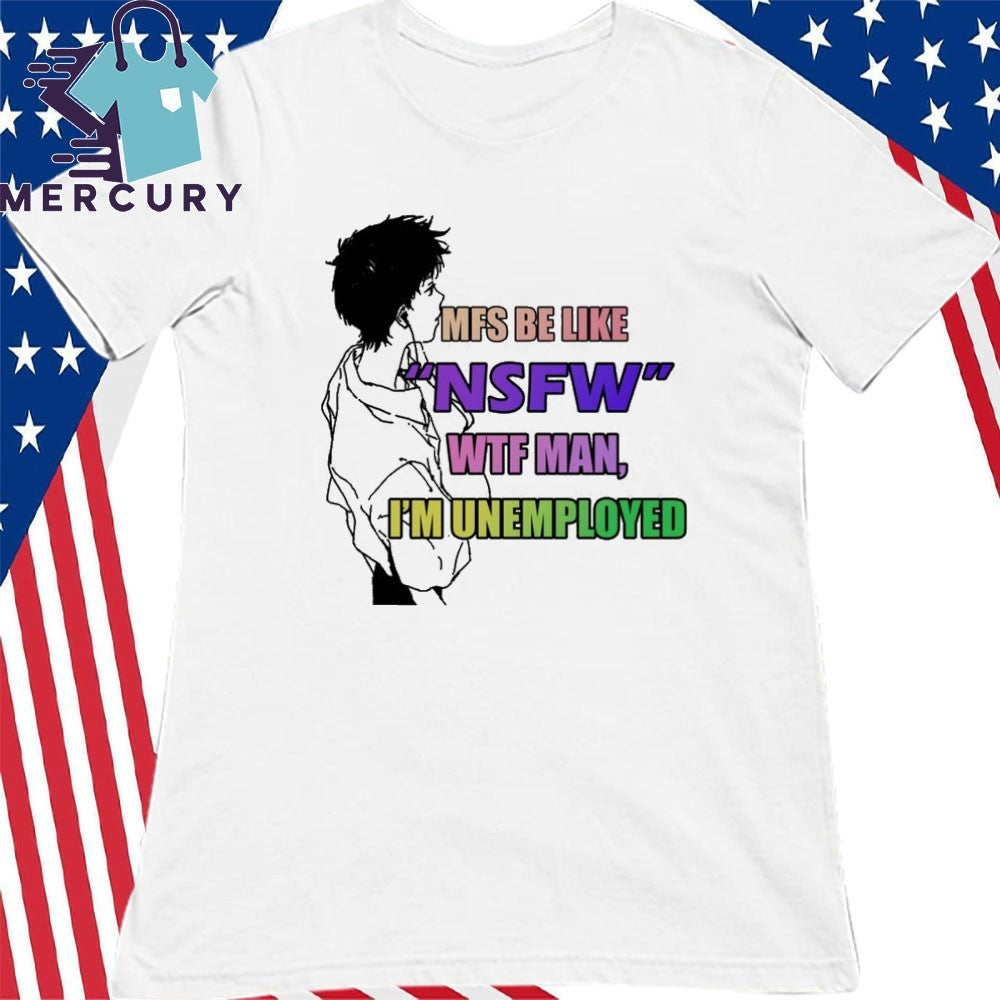 Mfs Be Like NSFW Wtf Man, I’m Unemployed Shirt