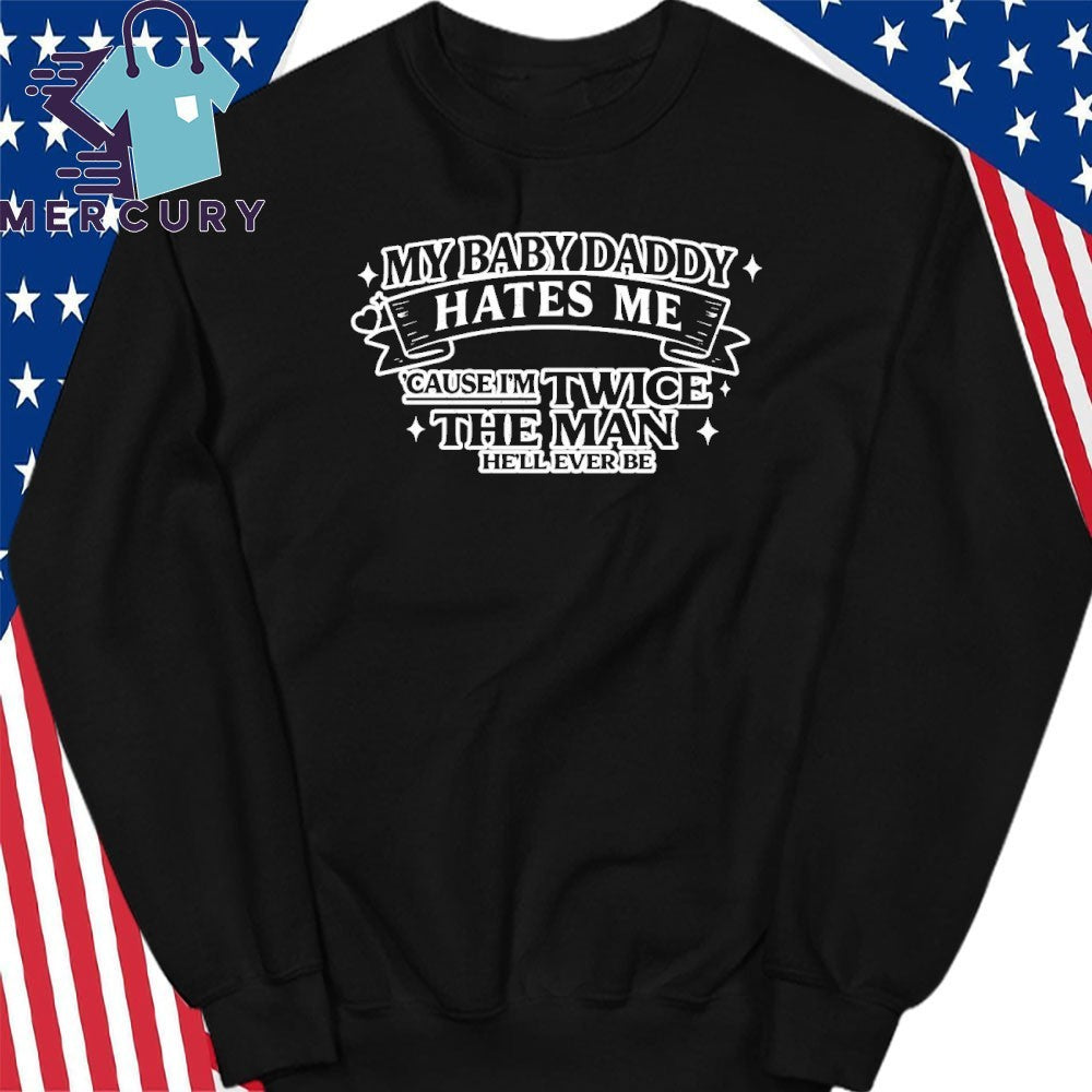 My Baby Daddy Hates Me Cause I’m Twice The Man He’ll Ever Be Shirt