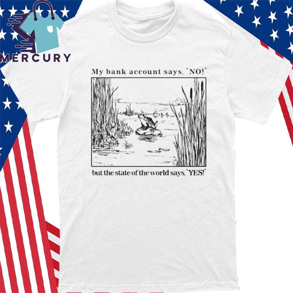 My Bank Account Says No But The State Of The World Says Yes Shirt