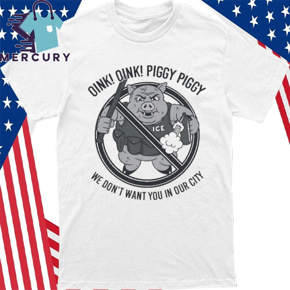 Oink! Oink! Piggy Piggy We Don’t Want You In Our City Shirt