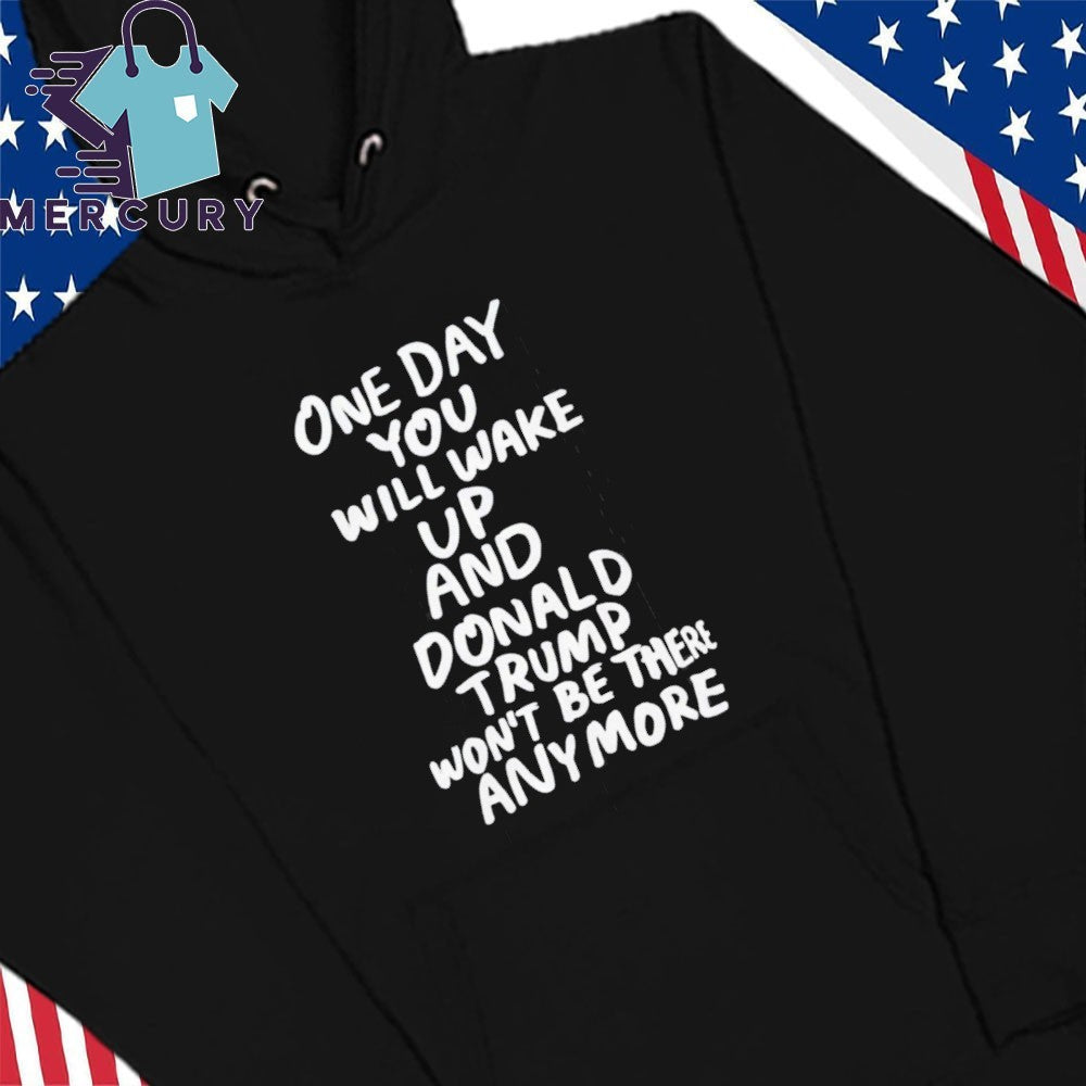 One Day You Will Wake Up And Donald Trump Won’t Be There Anymore Shirt