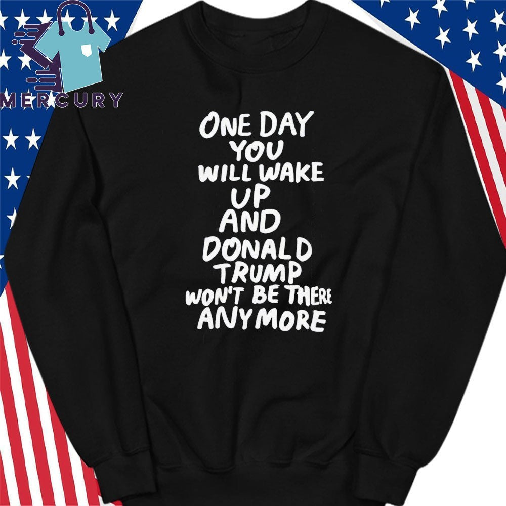One Day You Will Wake Up And Donald Trump Won’t Be There Anymore Shirt