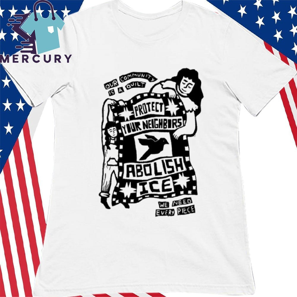 Our Community Is Quilt Protect Your Neighbors Abolish ICE We Need Every Piece Shirt