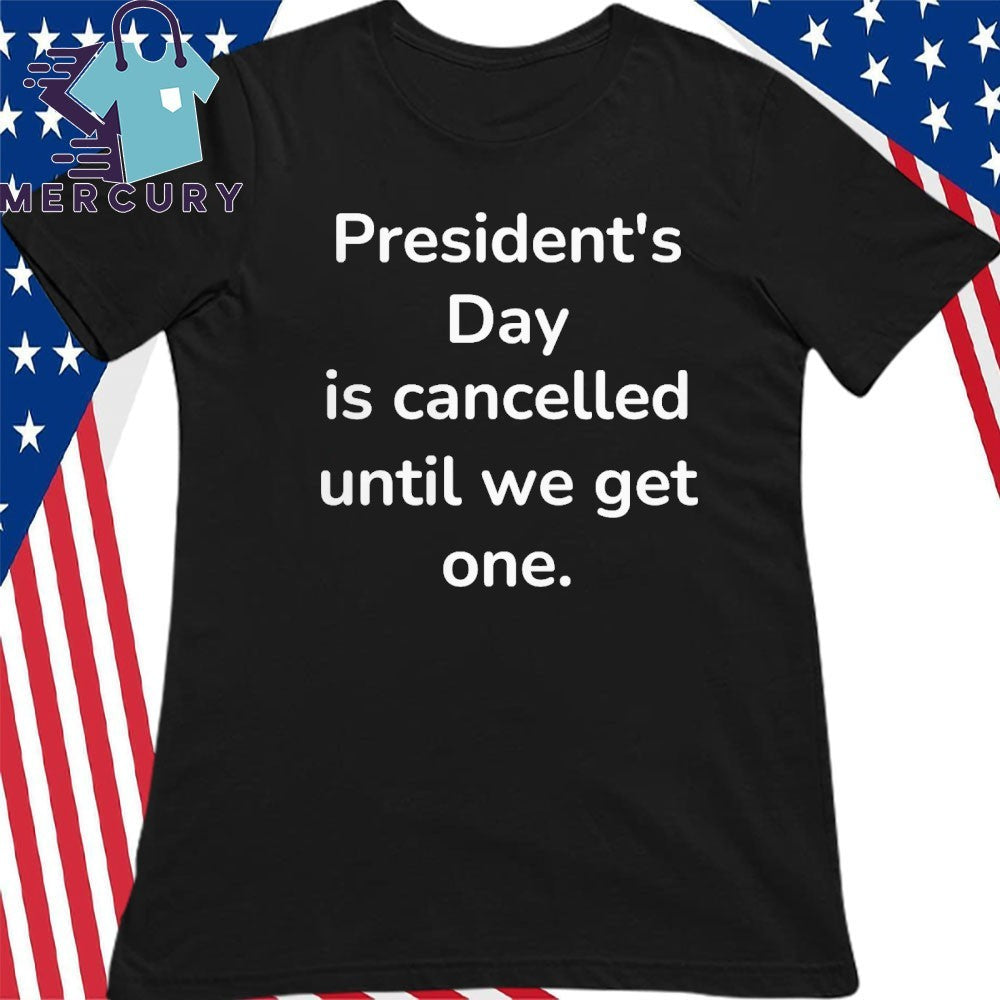 President’s Day Is Cancelled Until We Get One Shirt