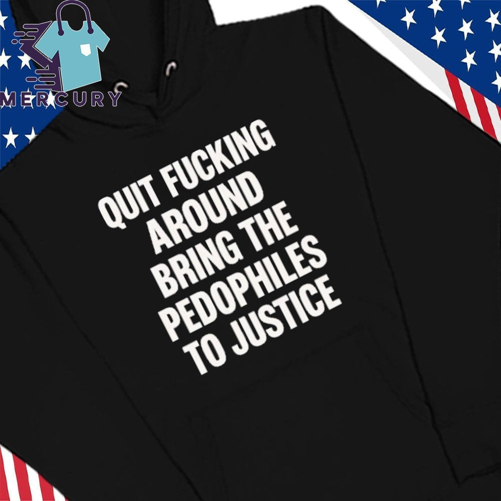 Quit Fucking Around Bring The Pedhophiles To Justice Shirt