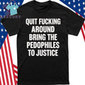 Quit Fucking Around Bring The Pedhophiles To Justice Shirt