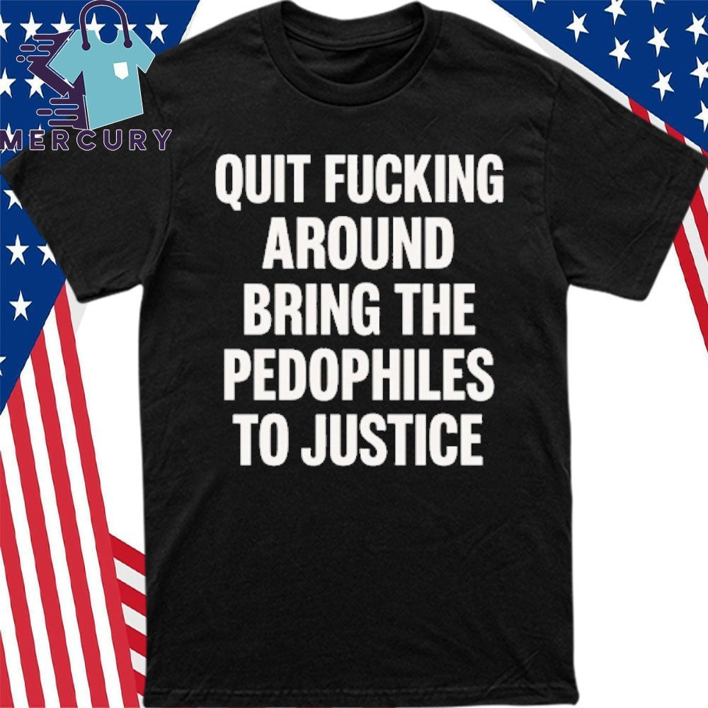Quit Fucking Around Bring The Pedhophiles To Justice Shirt