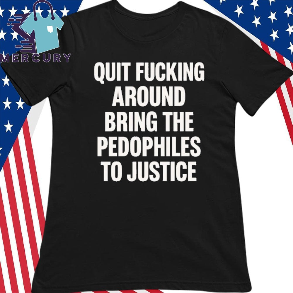 Quit Fucking Around Bring The Pedhophiles To Justice Shirt