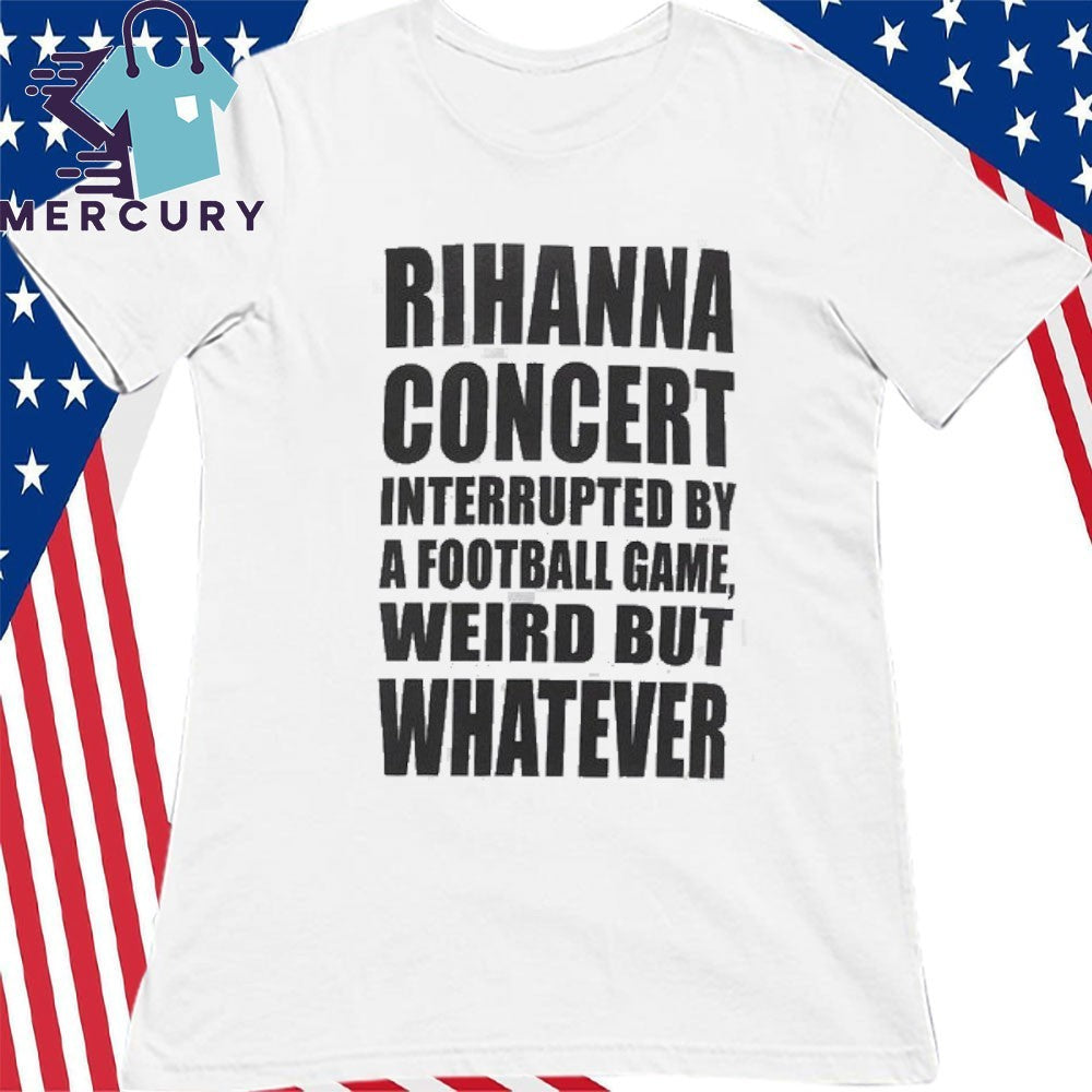 Savage x Fenty x Rihanna Concert Interrupted By A Football Game Weird But Whatever Shirt
