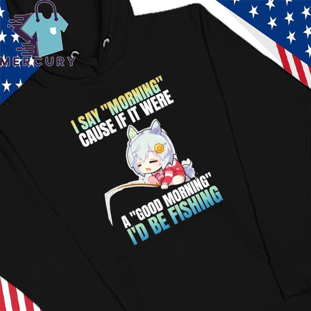 Seiun Sky I Say Morning Cause If It Were A Good Morning I’d Be Fishing Shirt